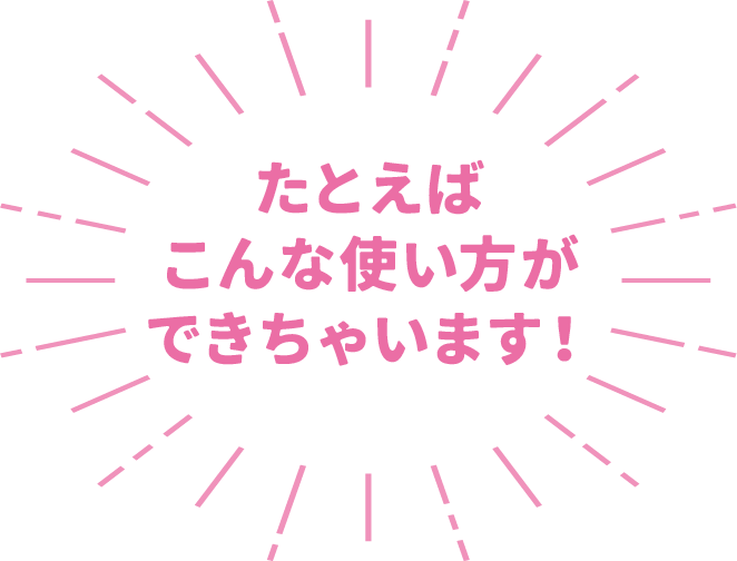 たとえばこんな使い方ができちゃいます！